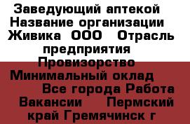 Заведующий аптекой › Название организации ­ Живика, ООО › Отрасль предприятия ­ Провизорство › Минимальный оклад ­ 35 000 - Все города Работа » Вакансии   . Пермский край,Гремячинск г.